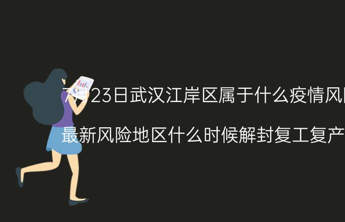 7月23日武汉江岸区属于什么疫情风险等级 最新风险地区什么时候解封复工复产开学的